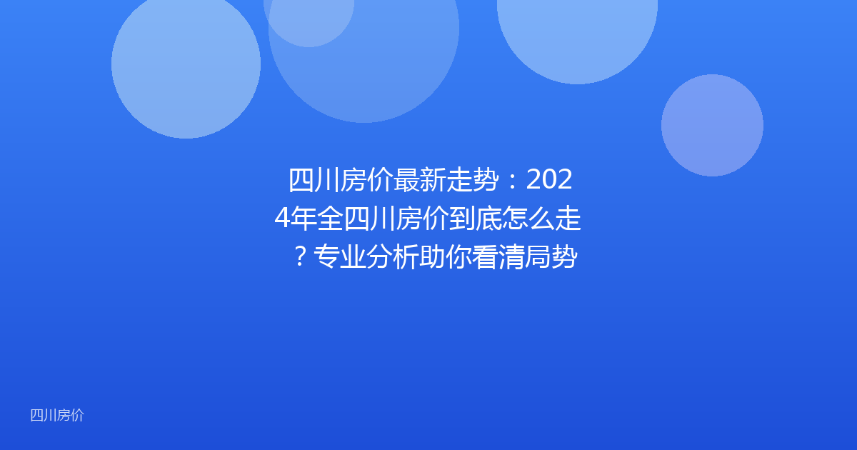 四川房价最新走势：2024年全四川房价到底怎么走？专业分析助你看清局势