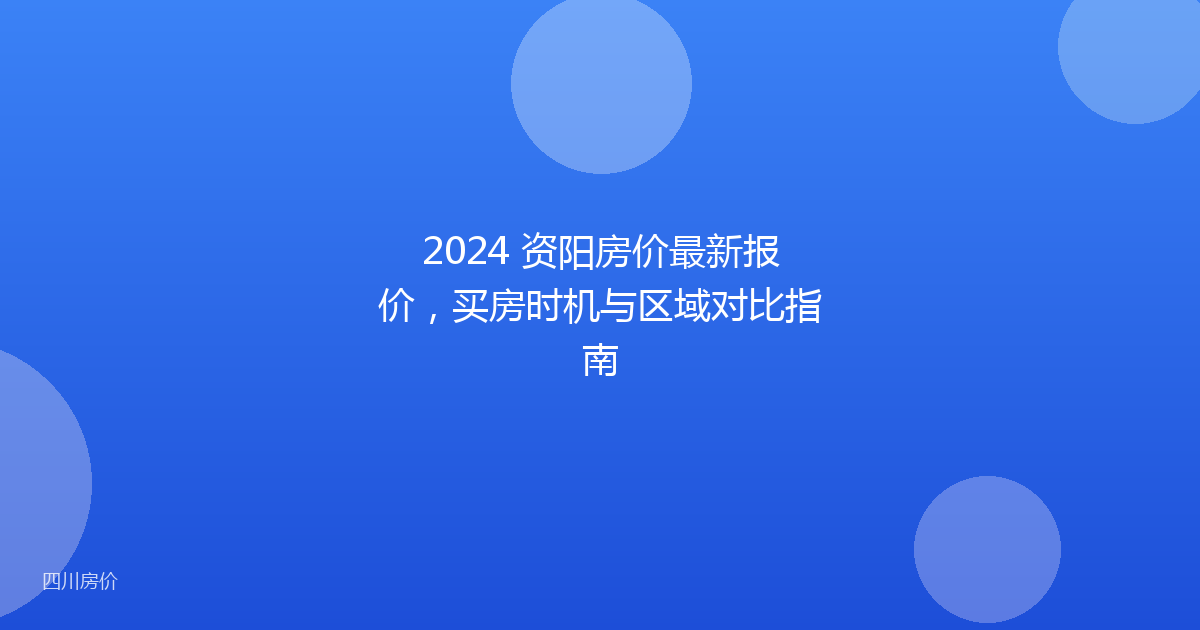 2024 资阳房价最新报价，买房时机与区域对比指南
