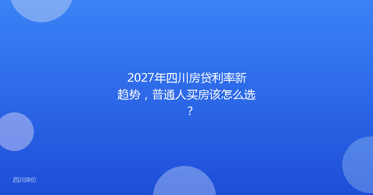 2027年四川房贷利率新趋势,普通人买房该怎么选?