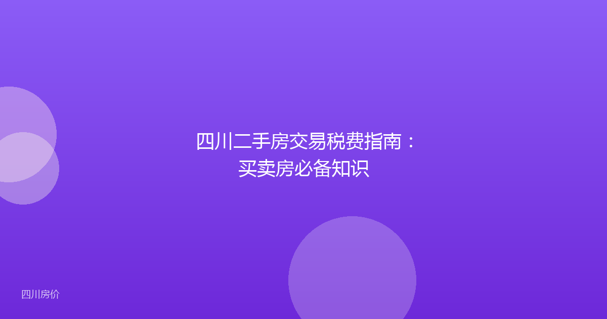 四川二手房交易税费指南：买卖房必备知识
