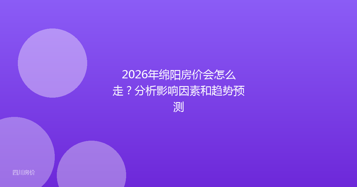 2026年绵阳房价会怎么走？分析影响因素和趋势预测