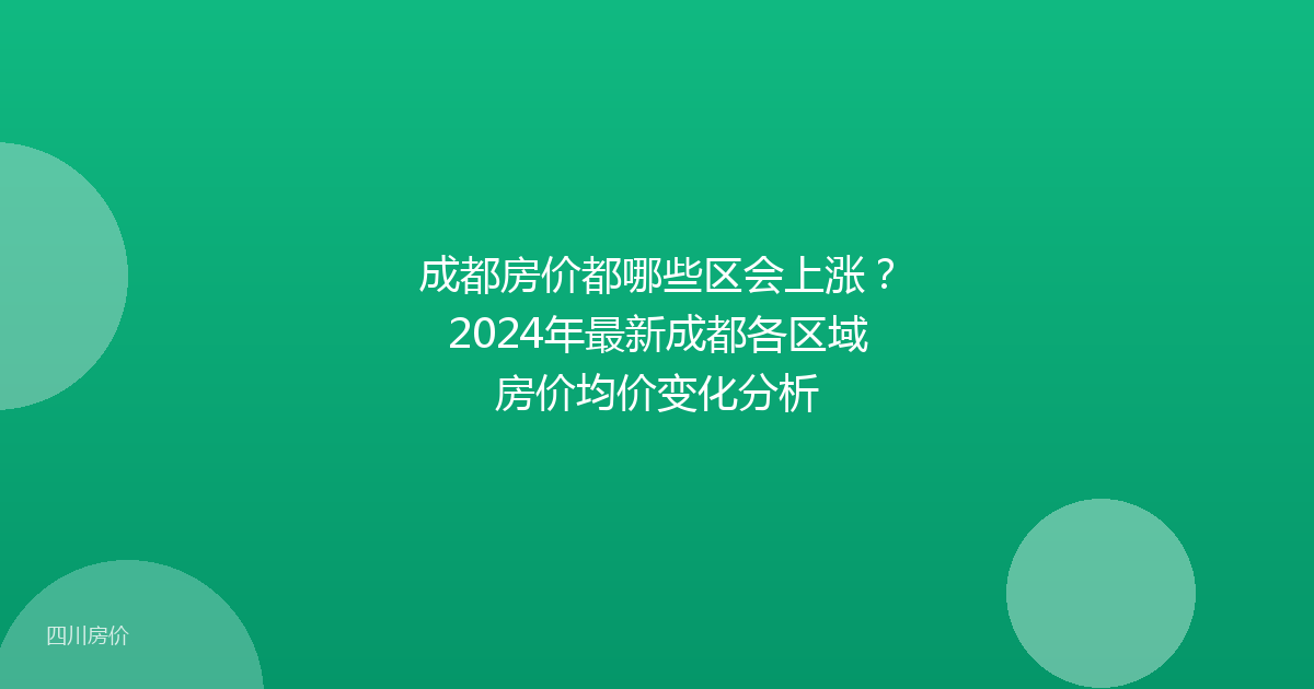 成都房价都哪些区会上涨?2024年最新成都各区域房价均价变化分析