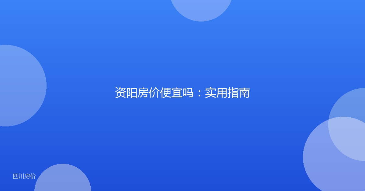 资阳房价便宜吗:实用指南