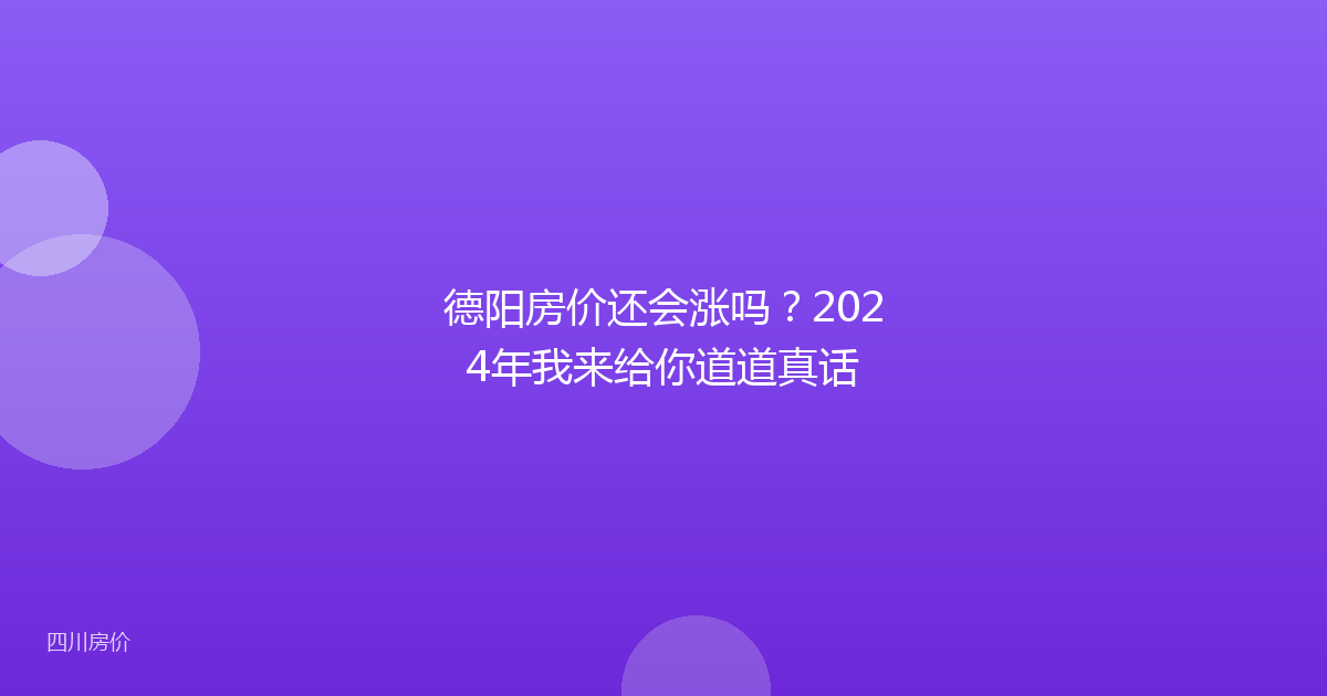 德阳房价还会涨吗？2024年我来给你道道真话