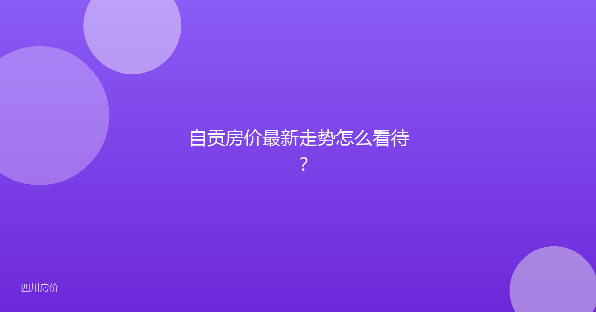 自贡房价最新走势怎么看待？