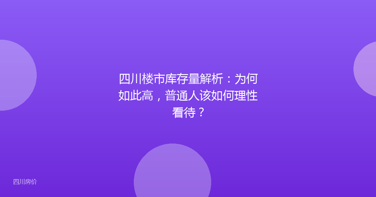 四川楼市库存量解析：为何如此高，普通人该如何理性看待？