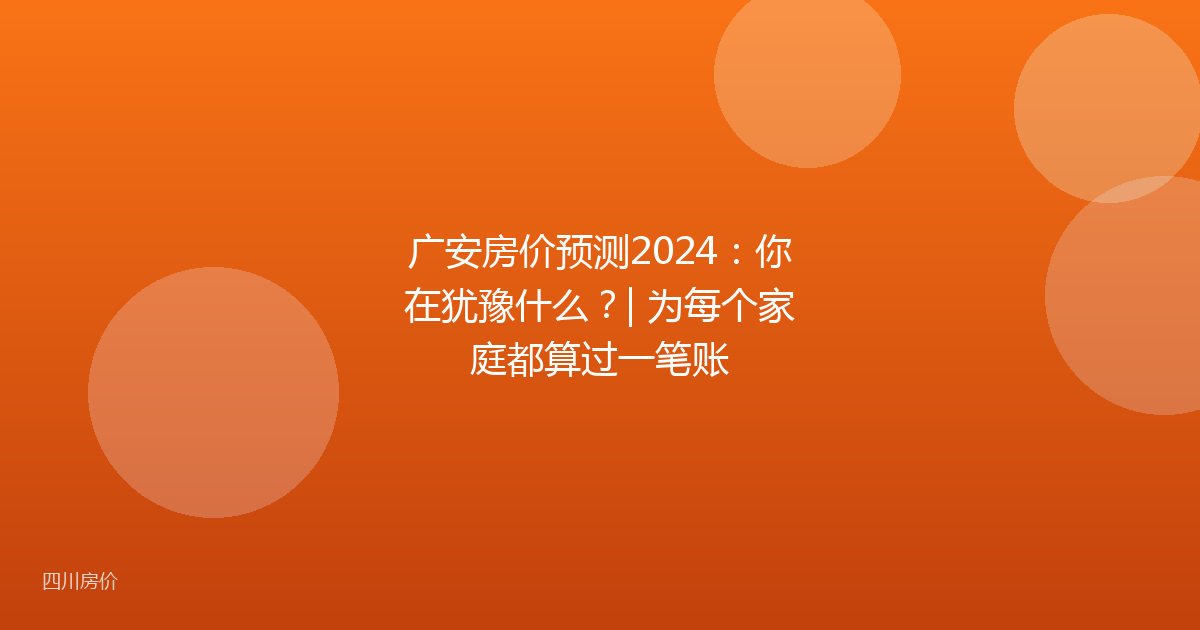 广安房价预测2024:你在犹豫什么?| 为每个家庭都算过一笔账