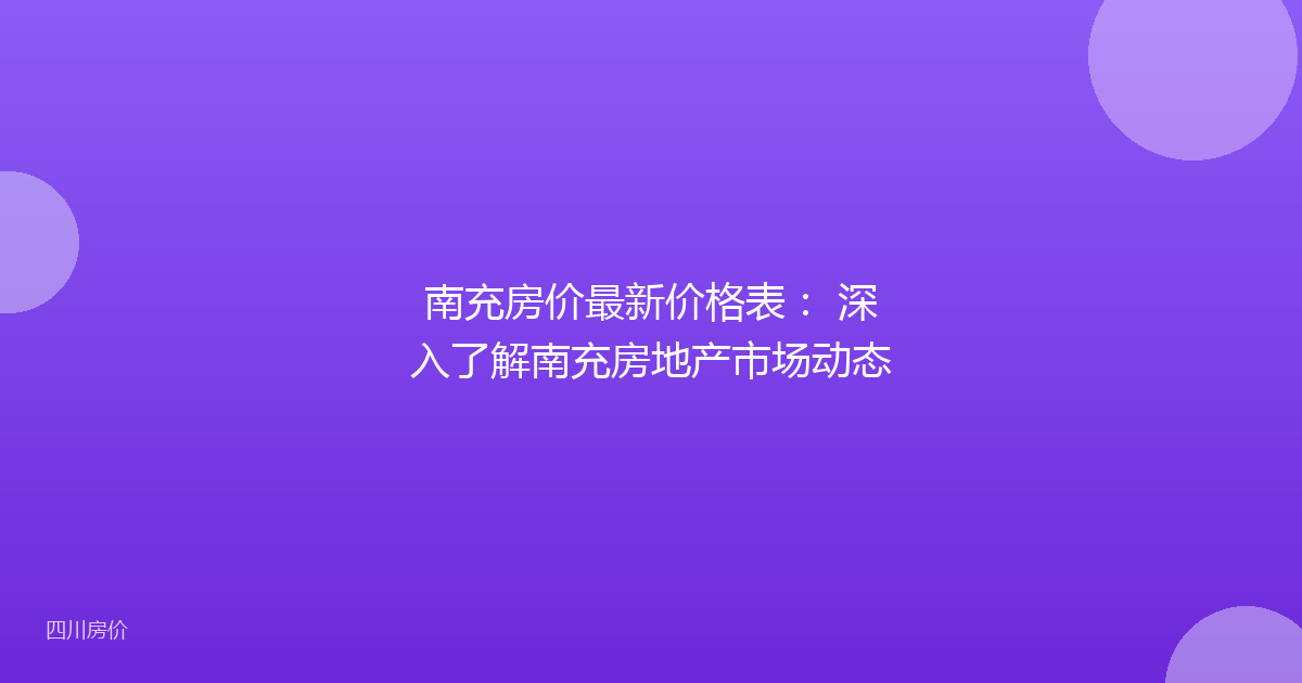 南充房价最新价格表: 深入了解南充房地产市场动态