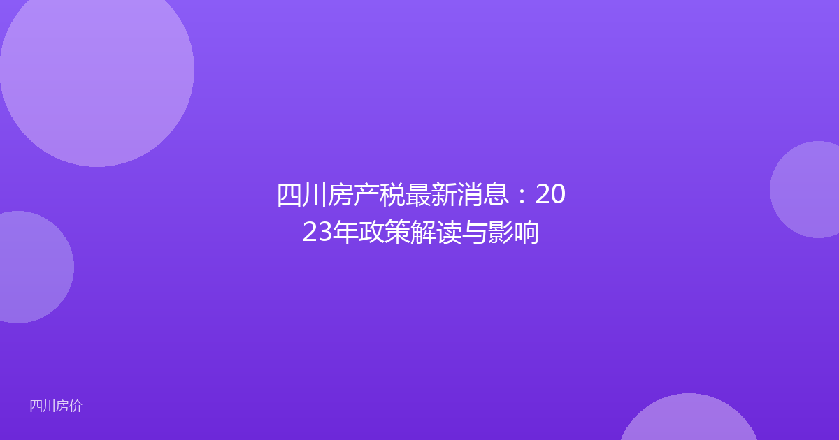 四川房产税最新消息:2023年政策解读与影响