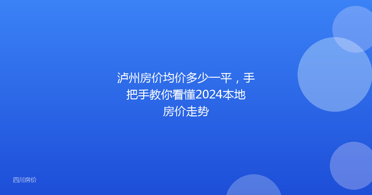 泸州房价均价多少一平,手把手教你看懂2024本地房价走势