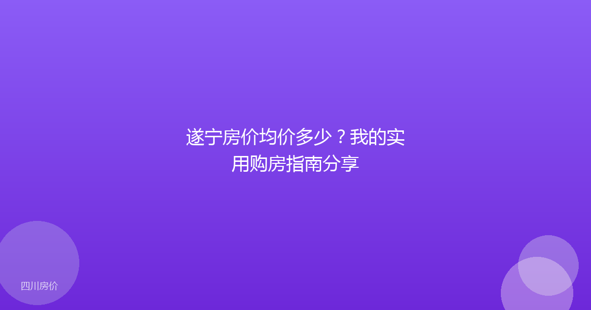 遂宁房价均价多少?我的实用购房指南分享
