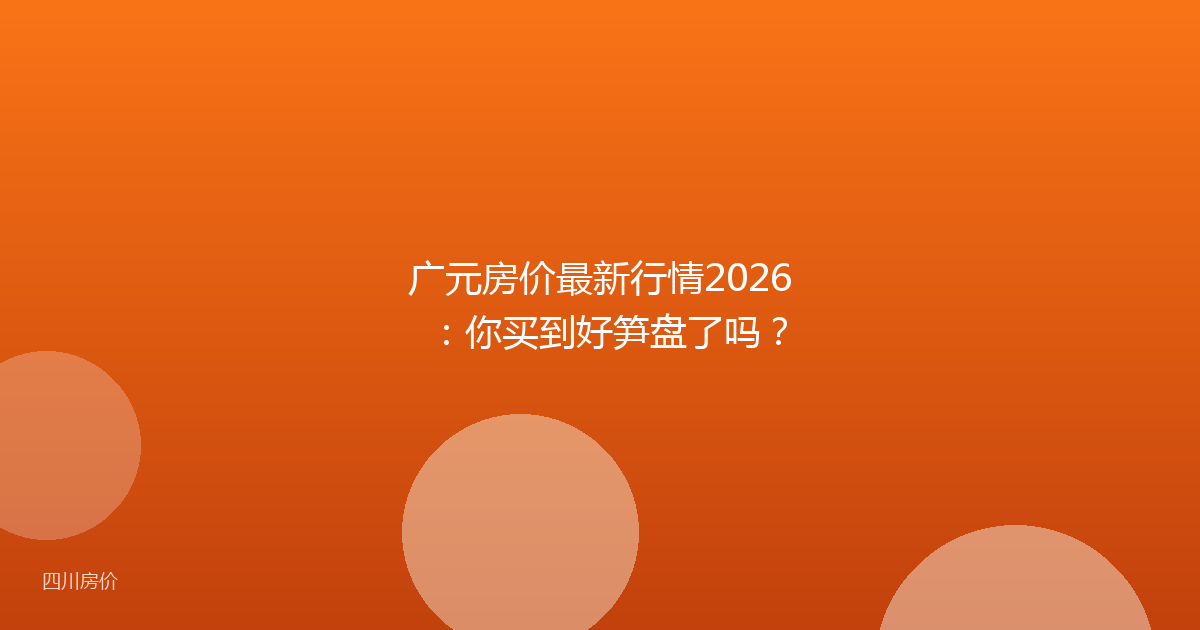 广元房价最新行情2026：你买到好笋盘了吗？