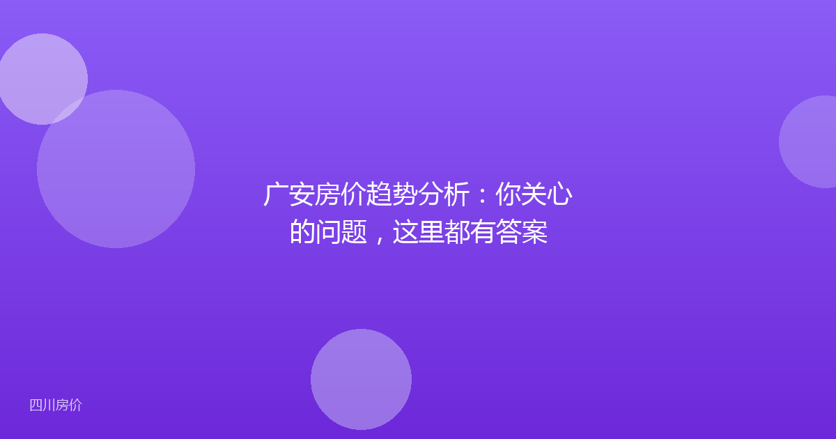 广安房价趋势分析:你关心的问题,这里都有答案