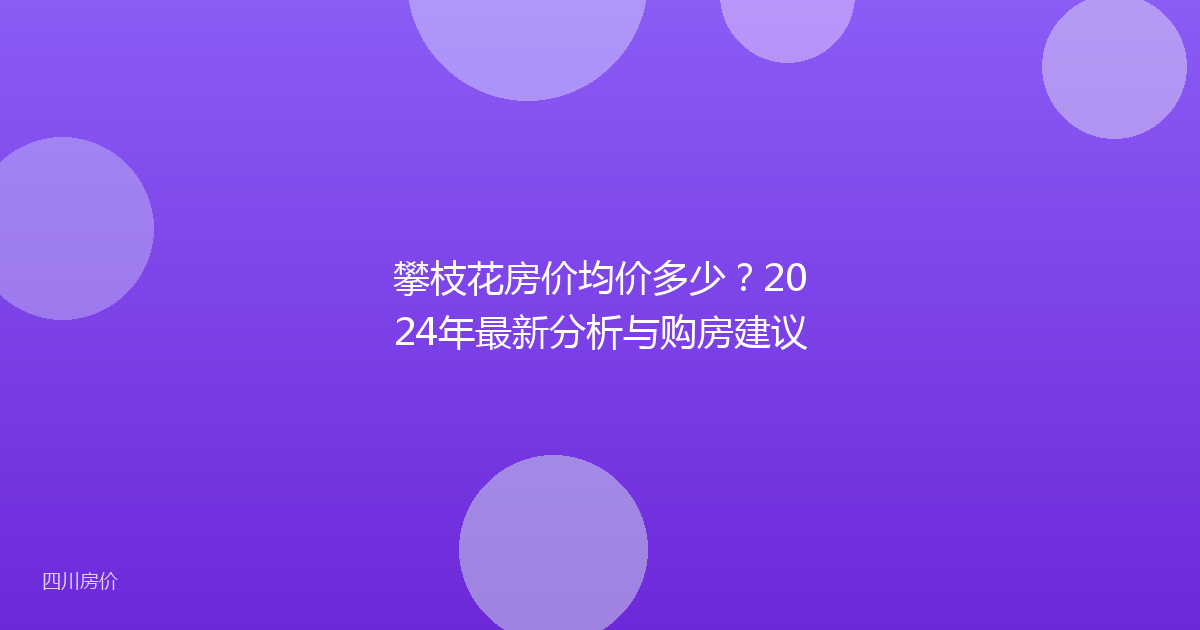 攀枝花房价均价多少?2024年最新分析与购房建议