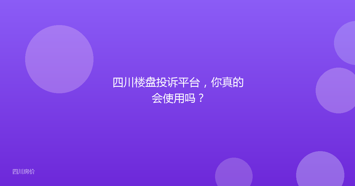 四川楼盘投诉平台，你真的会使用吗？