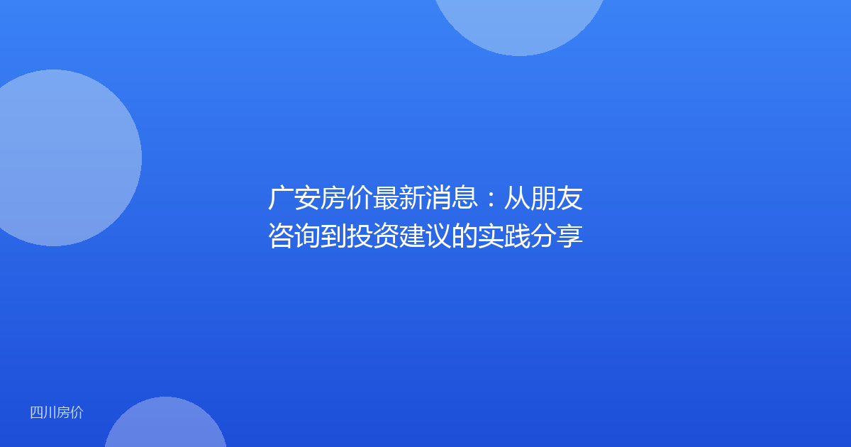 广安房价最新消息:从朋友咨询到投资建议的实践分享