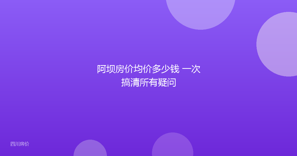 阿坝房价均价多少钱 一次搞清所有疑问