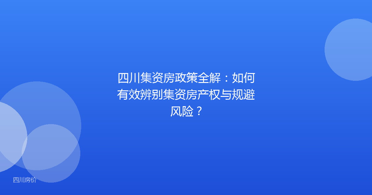 四川集资房政策全解：如何有效辨别集资房产权与规避风险？