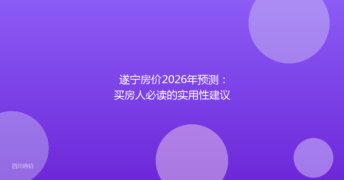 遂宁房价2026年预测：买房人必读的实用性建议
