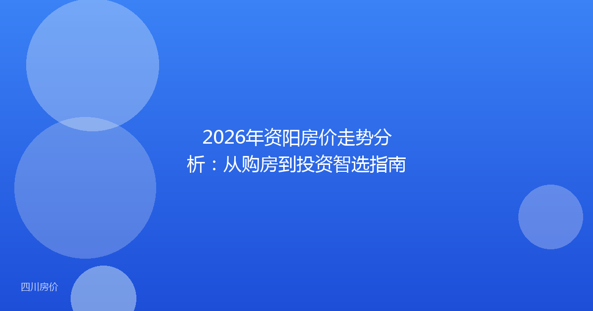 2026年资阳房价走势分析:从购房到投资智选指南