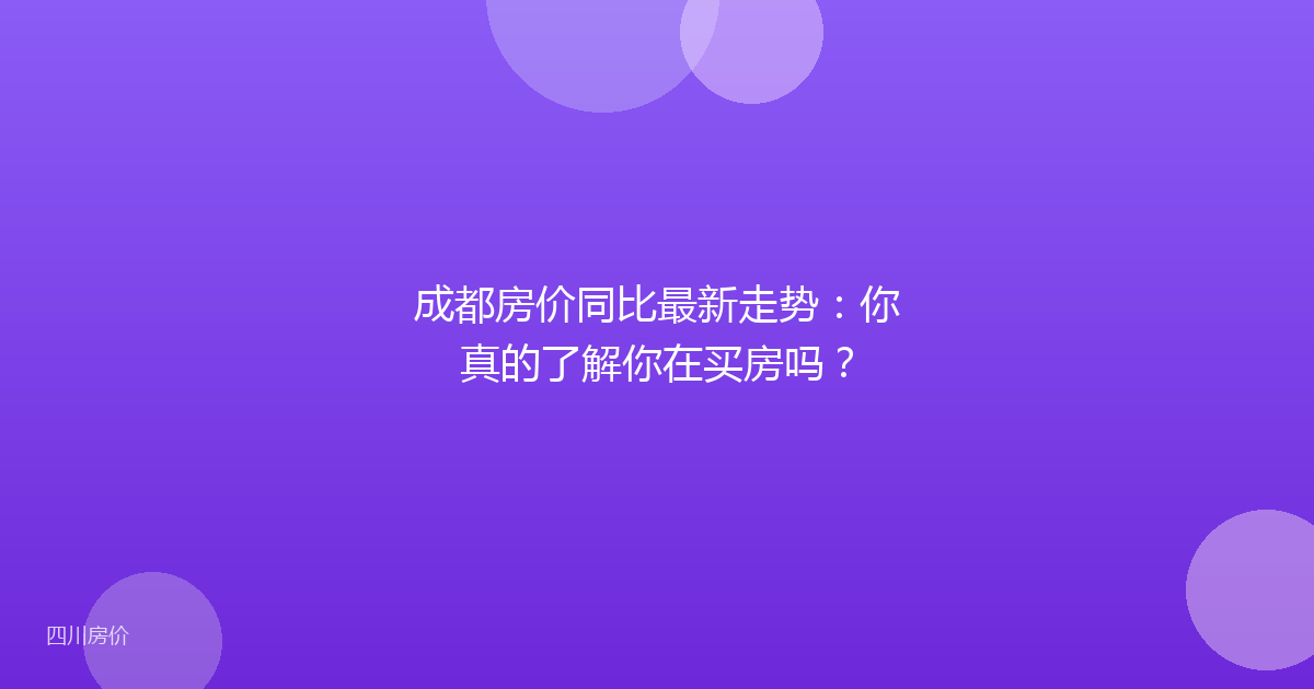 成都房价同比最新走势:你真的了解你在买房吗?