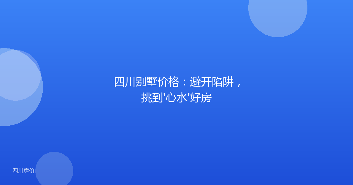 四川别墅价格:避开陷阱,挑到'心水'好房