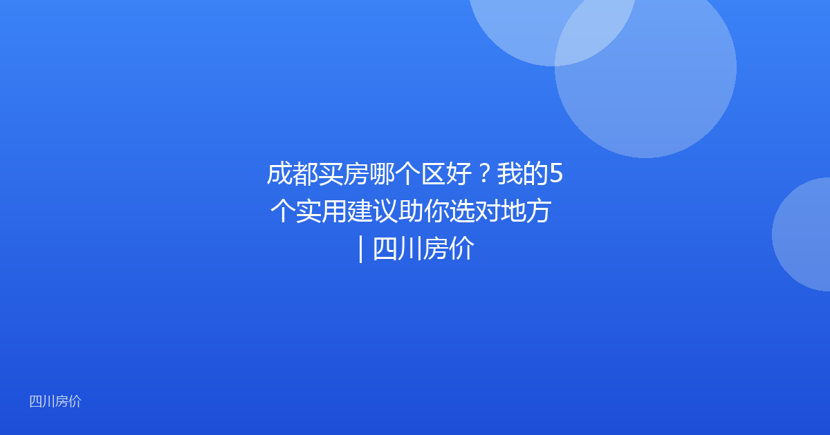 成都买房哪个区好?我的5个实用建议助你选对地方 | 四川房价