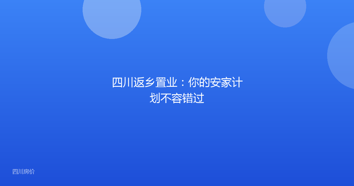 四川返乡置业:你的安家计划不容错过