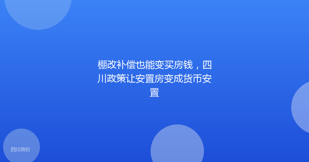 棚改补偿也能变买房钱,四川政策让安置房变成货币安置