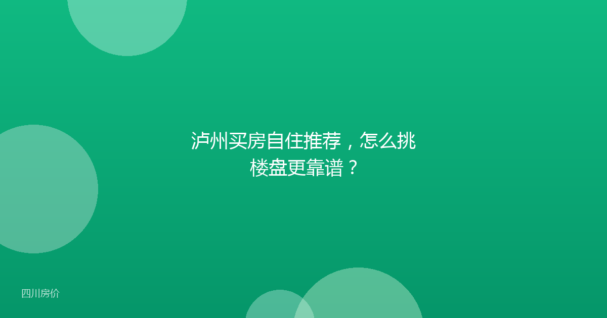 泸州买房自住推荐,怎么挑楼盘更靠谱?