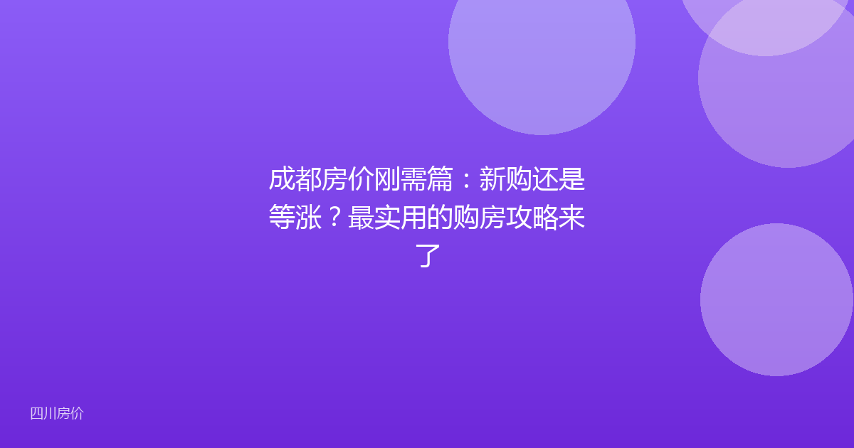 成都房价刚需篇：新购还是等涨？最实用的购房攻略来了