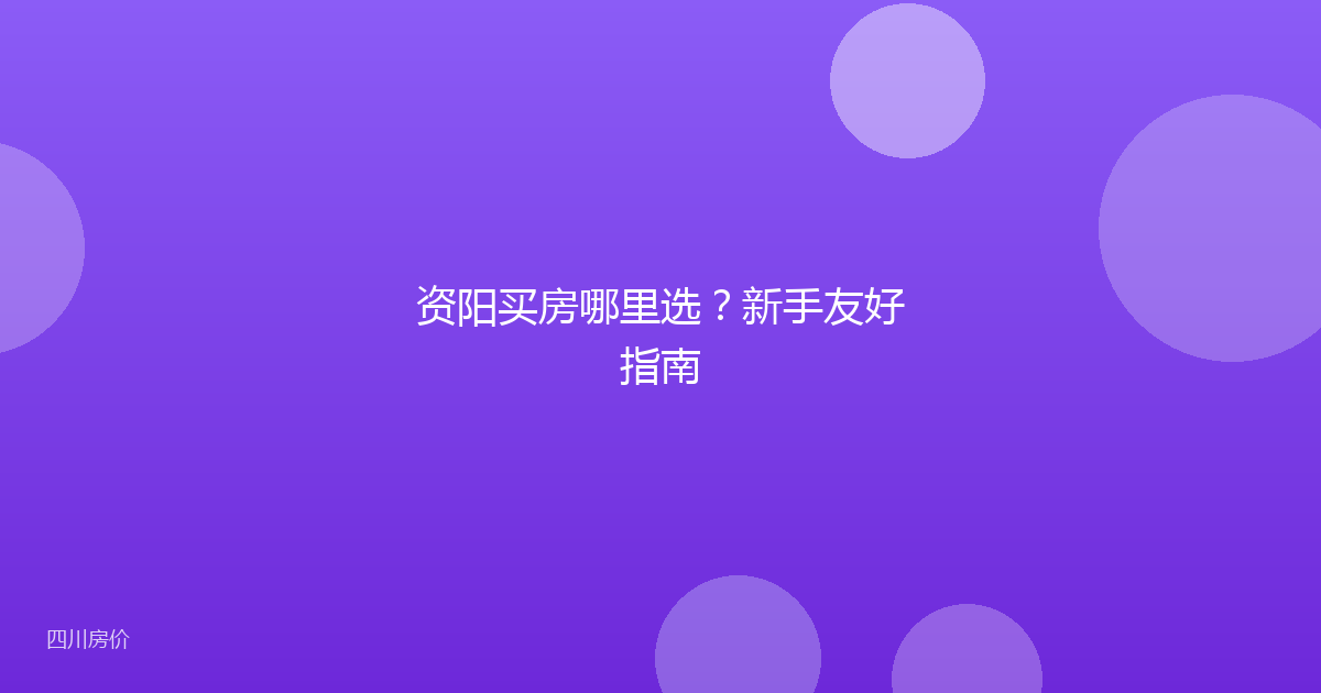资阳买房哪里选?新手友好指南